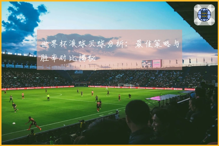 世界杯滚球买球分析：最佳策略与胜率对比揭秘