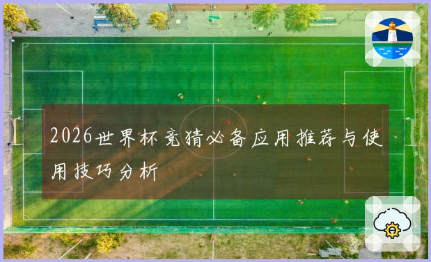 2026世界杯竞猜必备应用推荐与使用技巧分析