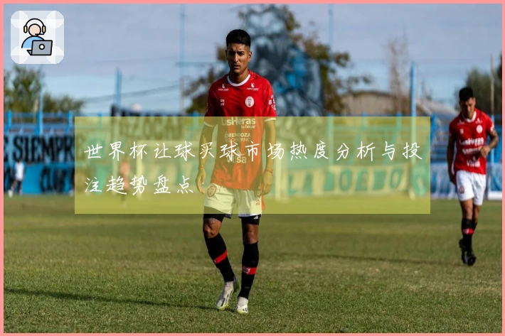 世界杯让球买球市场热度分析与投注趋势盘点