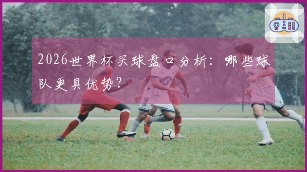 2026世界杯买球盘口分析：哪些球队更具优势？