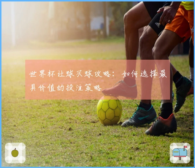 世界杯让球买球攻略：如何选择最具价值的投注策略