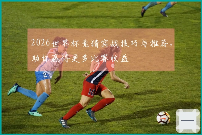 2026世界杯竞猜实战技巧与推荐，助你赢得更多比赛收益