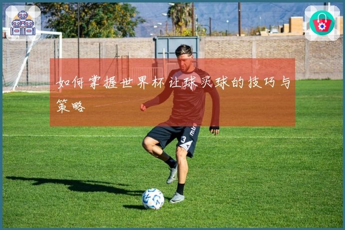 如何掌握世界杯让球买球的技巧与策略