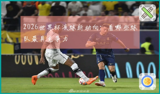 2026世界杯滚球新动向：看哪些球队最具竞争力