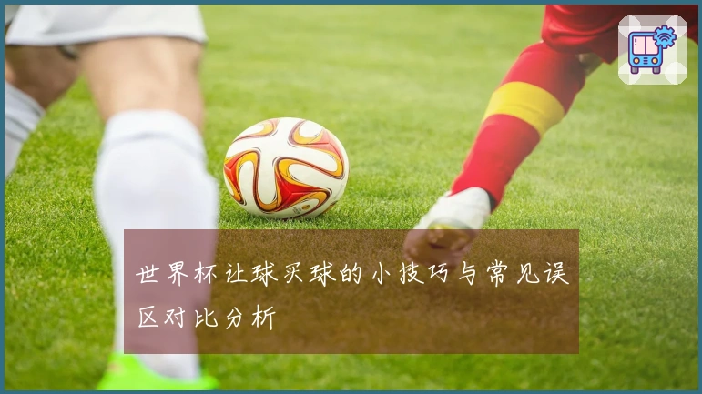 世界杯让球买球的小技巧与常见误区对比分析