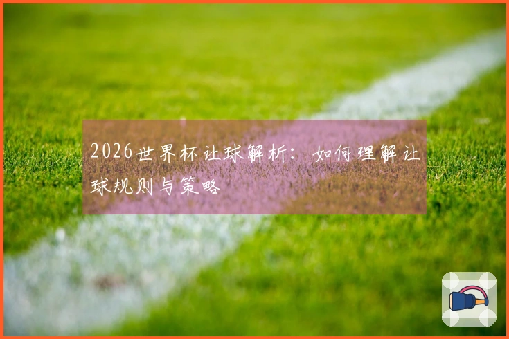 2026世界杯让球解析：如何理解让球规则与策略