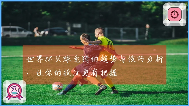 世界杯买球竞猜的趋势与技巧分析，让你的投注更有把握
