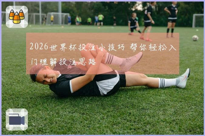 2026世界杯投注小技巧 帮你轻松入门理解投注思路
