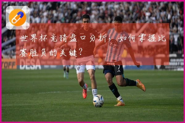 世界杯竞猜盘口分析，如何掌握比赛胜负的关键？