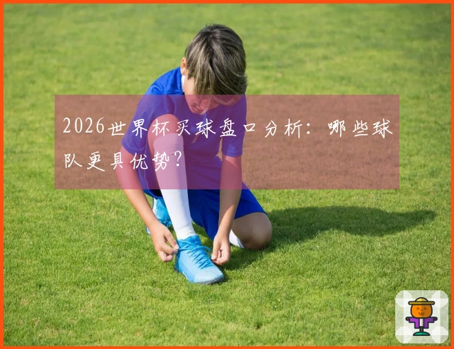2026世界杯买球盘口分析：哪些球队更具优势？