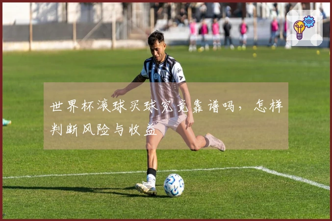 世界杯滚球买球究竟靠谱吗，怎样判断风险与收益