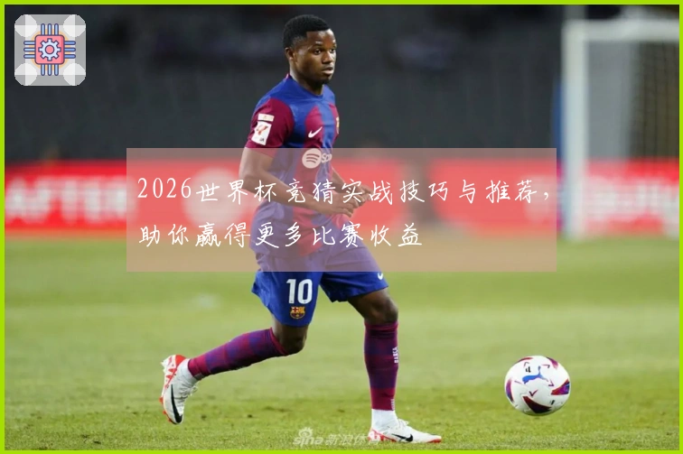 2026世界杯竞猜实战技巧与推荐，助你赢得更多比赛收益