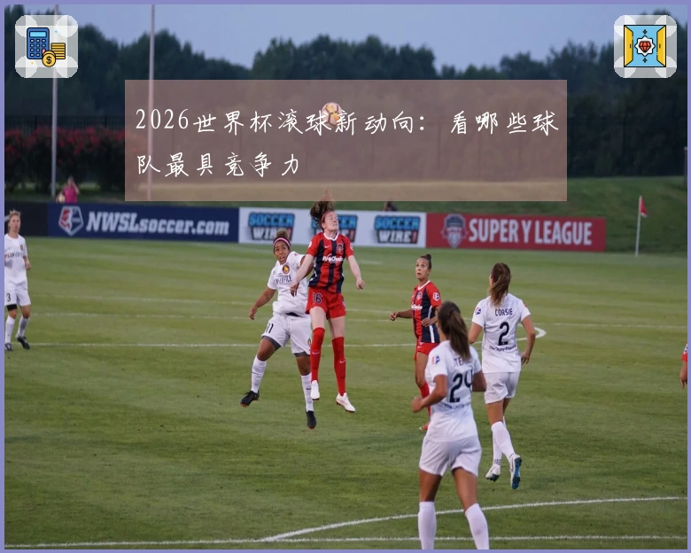 2026世界杯滚球新动向：看哪些球队最具竞争力