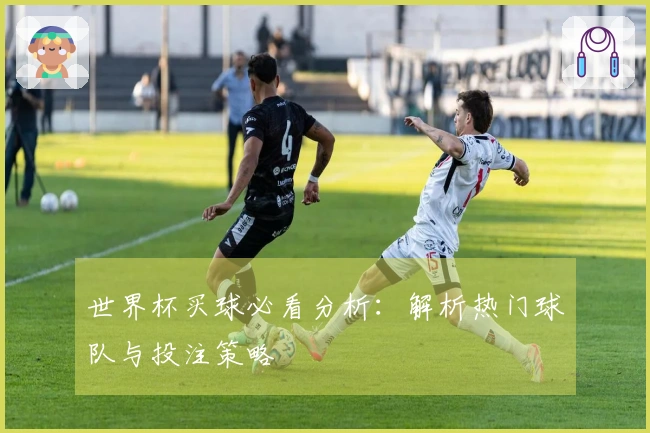 世界杯买球必看分析：解析热门球队与投注策略