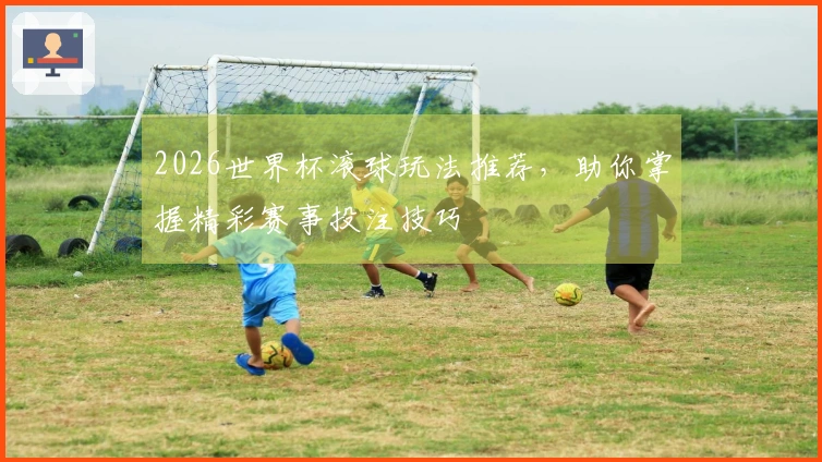 2026世界杯滚球玩法推荐，助你掌握精彩赛事投注技巧
